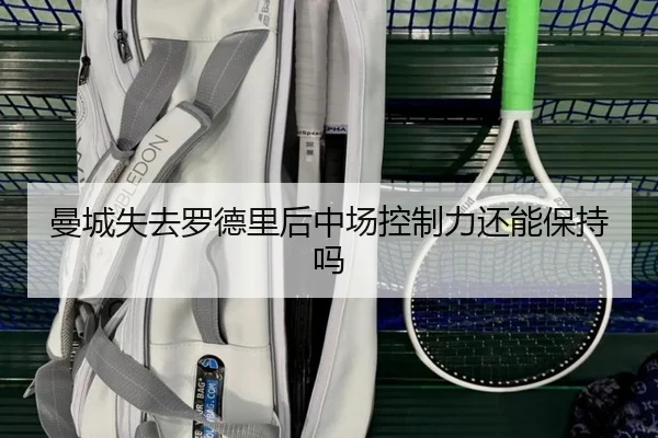 曼城失去罗德里后中场控制力还能保持吗